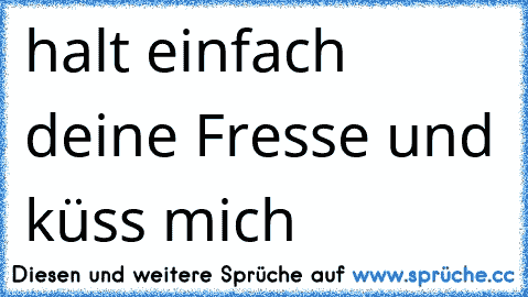 halt einfach deine Fresse und küss mich ♥