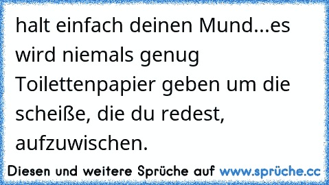 halt einfach deinen Mund...es wird niemals genug Toilettenpapier geben um die scheiße, die du redest, aufzuwischen.