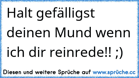 Halt gefälligst deinen Mund wenn ich dir reinrede!! ;)