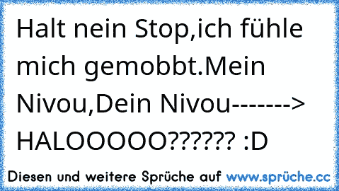 Halt nein Stop,ich fühle mich gemobbt.
Mein Nivou,Dein Nivou-------> HALOOOOO?????? 
:D