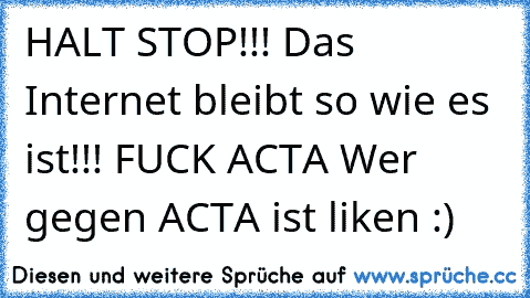 HALT STOP!!! Das Internet bleibt so wie es ist!!! FUCK ACTA Wer gegen ACTA ist liken :)