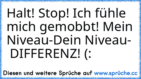 Halt! Stop! Ich fühle mich gemobbt! Mein Niveau-Dein Niveau-  DIFFERENZ! (: