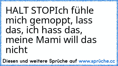 HALT STOP
Ich fühle mich gemoppt, lass das, ich hass das, meine Mami will das nicht