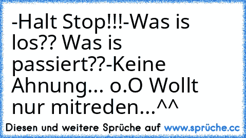 -Halt Stop!!!
-Was is los?? Was is passiert??
-Keine Ahnung... o.O Wollt nur mitreden...^^