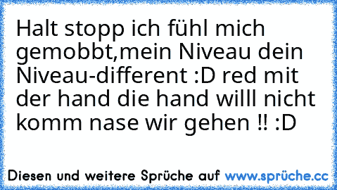 Halt stopp ich fühl mich gemobbt,mein Niveau dein Niveau-different :D red mit der hand die hand willl nicht komm nase wir gehen !! :D