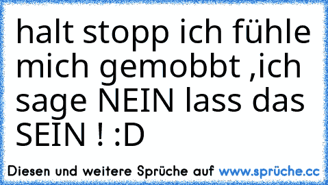 halt stopp ich fühle mich gemobbt ,ich sage NEIN lass das SEIN ! 
:D