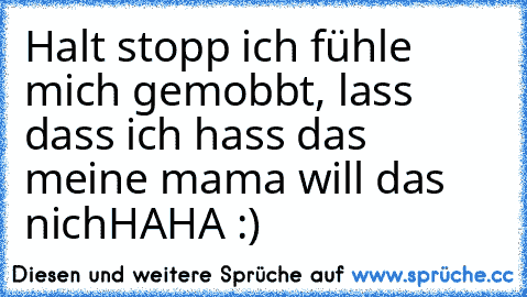 Halt stopp ich fühle mich gemobbt, lass dass ich hass das meine mama will das nich
HAHA :)