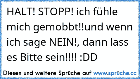 HALT! STOPP! ich fühle mich gemobbt!!
und wenn ich sage NEIN!, dann lass es Bitte sein!!!! :DD