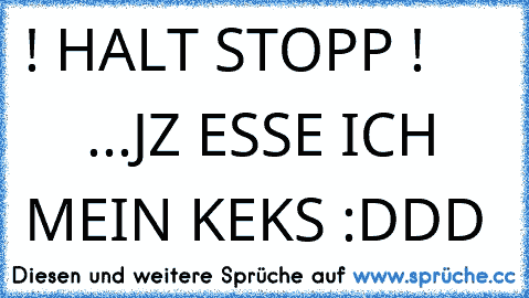 ! HALT STOPP !
          ...
JZ ESSE ICH MEIN KEKS :DDD