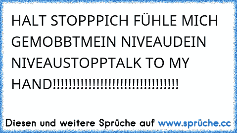 HALT STOPPP
ICH FÜHLE MICH GEMOBBT
MEIN NIVEAU
DEIN NIVEAU
STOPP
TALK TO MY HAND
!!!!!!!!!!!!!!!!!!!!!!!!!!!!!!!!