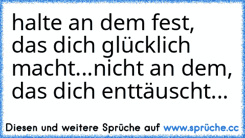 halte an dem fest, das dich glücklich macht...nicht an dem, das dich enttäuscht...