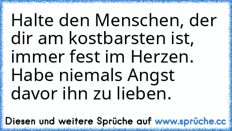 Halte den Menschen, der dir am kostbarsten ist, immer fest im Herzen. Habe niemals Angst davor ihn zu lieben. ♥