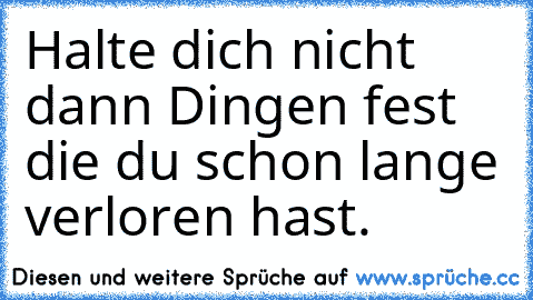 Halte dich nicht dann Dingen fest die du schon lange verloren hast.