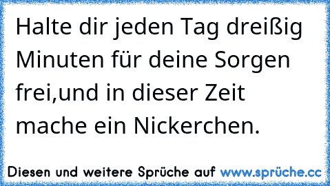 Halte dir jeden Tag dreißig Minuten für deine Sorgen frei,
und in dieser Zeit mache ein Nickerchen.