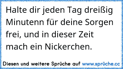 Halte dir jeden Tag dreißig Minutenn für deine Sorgen frei, und in dieser Zeit mach ein Nickerchen.