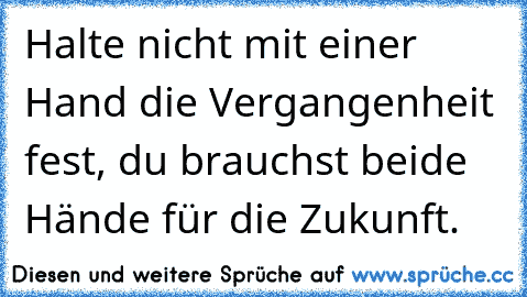 Halte nicht mit einer Hand die Vergangenheit fest, du brauchst beide Hände für die Zukunft.