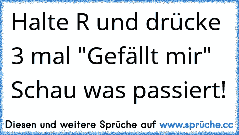 Halte R und drücke 3 mal "Gefällt mir" 
Schau was passiert!