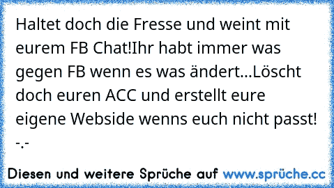 Haltet doch die Fresse und weint mit eurem FB Chat!
Ihr habt immer was gegen FB wenn es was ändert...
Löscht doch euren ACC und erstellt eure eigene Webside wenns euch nicht passt! -.-