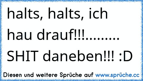 halts, halts, ich hau drauf!!!......... SHIT daneben!!! :D