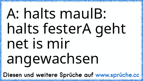 A: halts maul
B: halts fester
A geht net is mir angewachsen