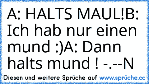 A: HALTS MAUL!
B: Ich hab nur einen mund :)
A: Dann halts mund ! -.-
-N