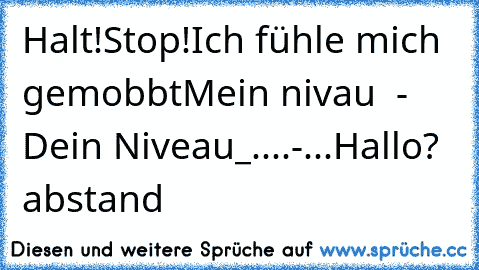 Halt!Stop!
Ich fühle mich gemobbt
Mein nivau  - Dein Niveau_
....
-
...
Hallo? abstand