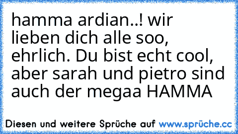 hamma ardian..! wir lieben dich alle soo, ehrlich. Du bist echt cool, aber sarah und pietro sind auch der megaa HAMMA ♥♥