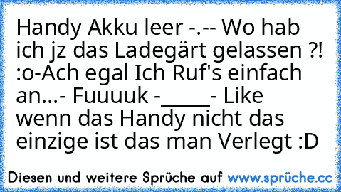 Handy Akku leer -.-
- Wo hab ich jz das Ladegärt gelassen ?! :o
-Ach egal Ich Ruf's einfach an...
- Fuuuuk -_____- 
Like wenn das Handy nicht das einzige ist das man Verlegt :D