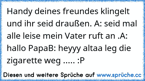 Handy deines freundes klingelt und ihr seid draußen. 
A: seid mal alle leise mein Vater ruft an .
A: hallo Papa
B: heyyy altaa leg die zigarette weg ..... :P