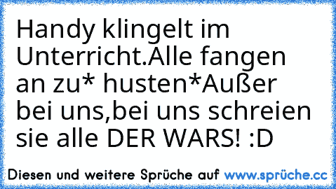 Handy klingelt im Unterricht.
Alle fangen an zu* husten*
Außer bei uns,bei uns schreien sie alle DER WARS! :D