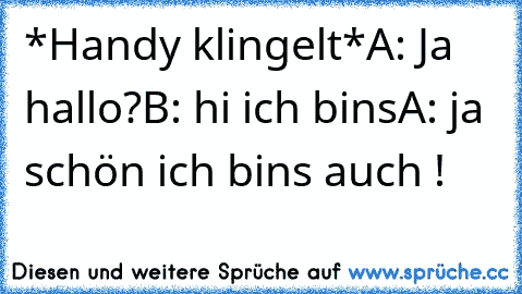 *Handy klingelt*
A: Ja hallo?
B: hi ich bins
A: ja schön ich bins auch !