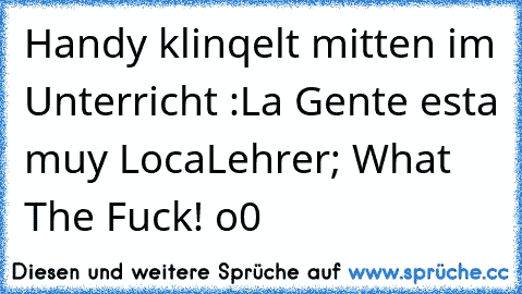 Handy klinqelt mitten im Unterricht :
♫La Gente esta muy Loca♫
Lehrer; What The Fuck! o0