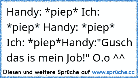 Handy: *piep* Ich: *piep* Handy: *piep* Ich: *piep*
Handy:"Gusch das is mein Job!" O.o ^^