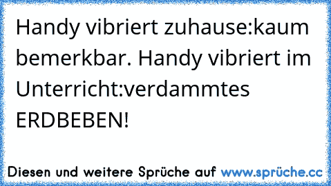 Handy vibriert zuhause:
kaum bemerkbar. 
Handy vibriert im Unterricht:
verdammtes ERDBEBEN!