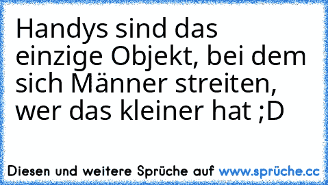 Handys sind das einzige Objekt, bei dem sich Männer streiten, wer das kleiner hat ;D