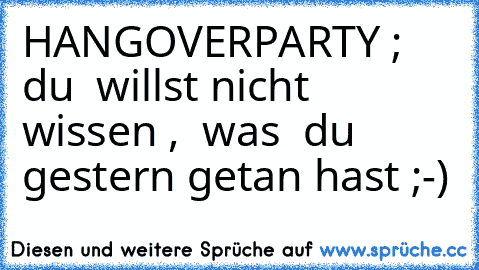 HANGOVERPARTY ;   du  willst nicht  wissen ,  was  du  gestern getan hast ;-)