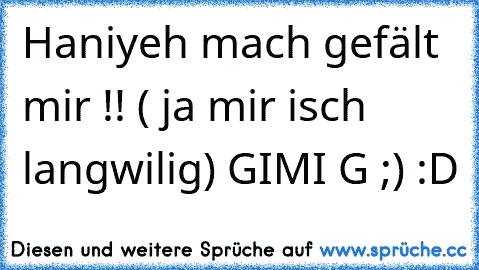 Haniyeh mach gefält mir !! ( ja mir isch langwilig) GIMI G ;) :D ♥