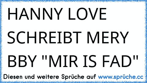 HANNY LOVE SCHREIBT MERY BBY "MIR IS FAD"