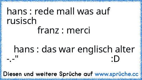 hans : rede mall was auf rusisch                                                       franz : merci                                                                             hans : das war englisch alter -.-"                                       :D