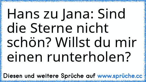 Hans zu Jana: Sind die Sterne nicht schön? Willst du mir einen runterholen?