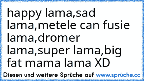 happy lama,
sad lama,
metele can fusie lama,
dromer lama,
super lama,
big fat mama lama XD