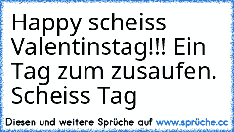 Happy scheiss Valentinstag!!! Ein Tag zum zusaufen. Scheiss Tag