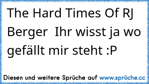 The Hard Times Of RJ Berger ♥♥♥♥♥♥ 
♥♥♥♥♥♥♥♥♥♥♥♥♥♥♥♥
Ihr wisst ja wo gefällt mir steht :P