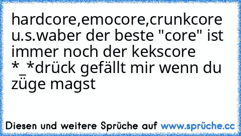 hardcore,emocore,crunkcore u.s.w
aber der beste "core" ist immer noch der kekscore *_*
drück gefällt mir wenn du züge magst