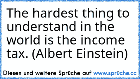 The hardest thing to understand in the world is the income tax. (Albert Einstein)