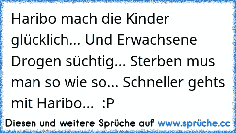 Haribo mach die Kinder glücklich... ♥
Und Erwachsene Drogen süchtig... ♥
Sterben mus man so wie so... ♥
Schneller gehts mit Haribo... ♥ :P