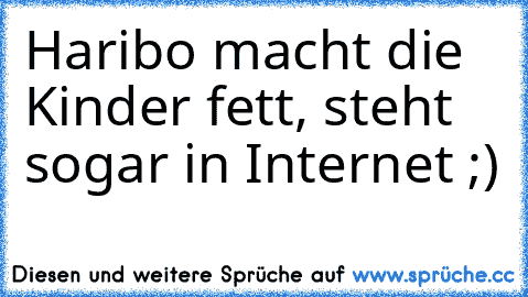 Haribo macht die Kinder fett, steht sogar in Internet ;)