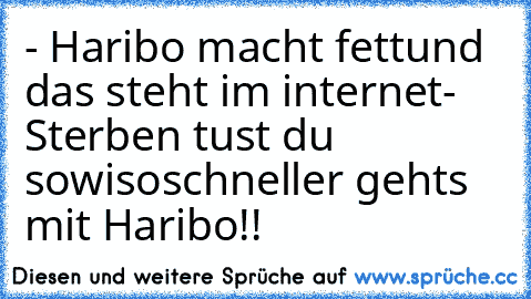 - Haribo macht fett
und das steht im internet
- Sterben tust du sowiso
schneller gehts mit Haribo!!