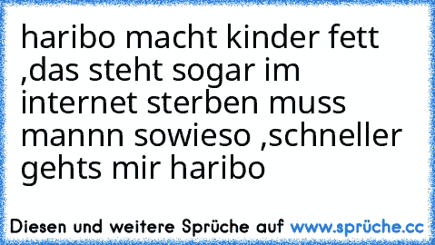 haribo macht kinder fett ,
das steht sogar im internet 
sterben muss mannn sowieso ,
schneller gehts mir haribo