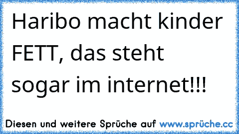 Haribo macht kinder FETT, das steht sogar im internet!!!